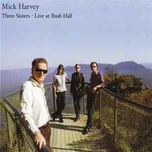 Mick Harvey - Three Sisters - Live At Bush Hall FLAC